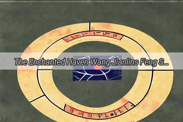 The Enchanted Haven Wang Jianlins Feng Shui Sanctum Unveiled  A Journey to Serenity and Success